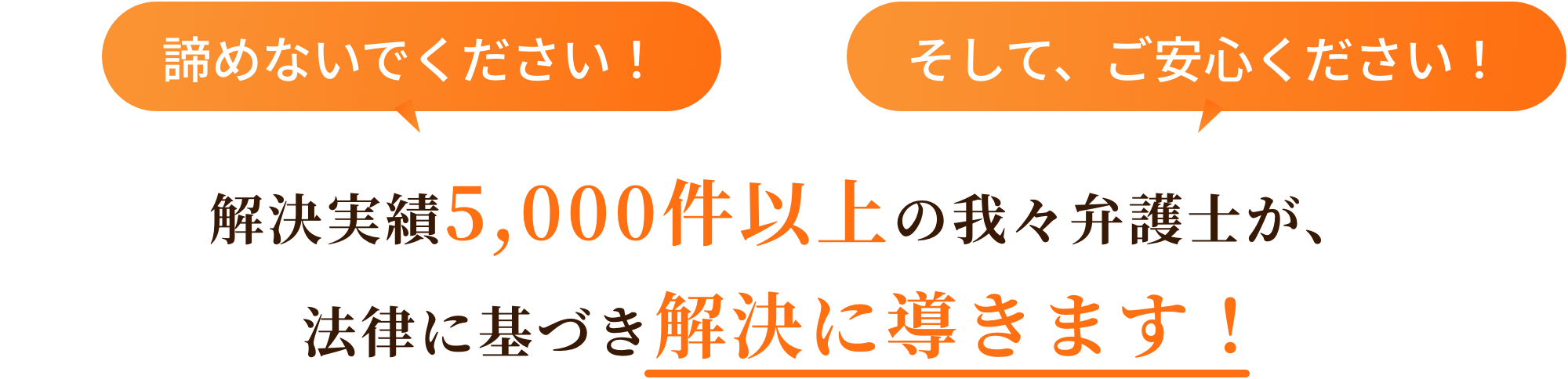 解決実績5,000件以上の我々弁護士が、法律に基づき解決に導きます！